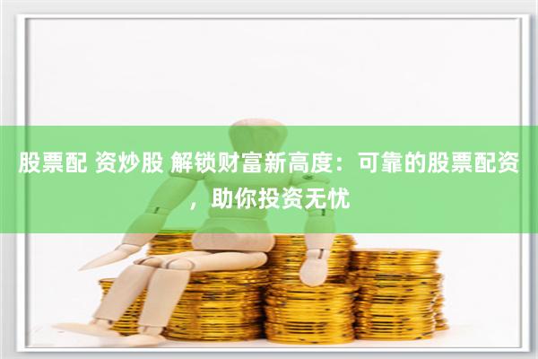 股票配 资炒股 解锁财富新高度：可靠的股票配资，助你投资无忧