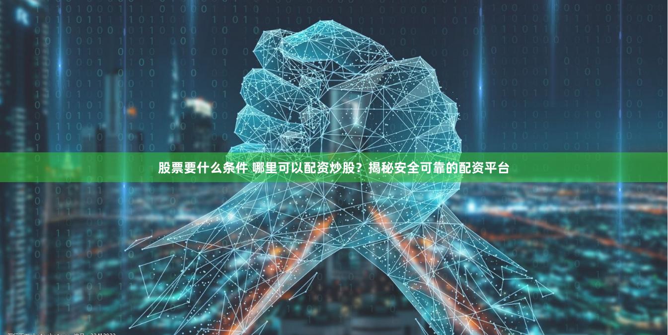 股票要什么条件 哪里可以配资炒股？揭秘安全可靠的配资平台