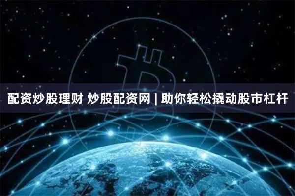 配资炒股理财 炒股配资网 | 助你轻松撬动股市杠杆