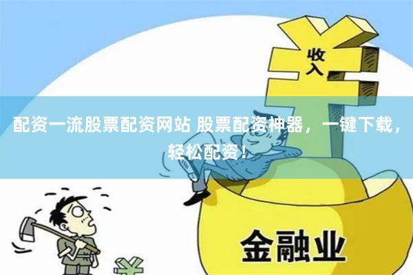 配资一流股票配资网站 股票配资神器，一键下载，轻松配资！