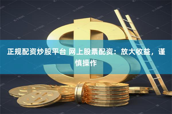 正规配资炒股平台 网上股票配资：放大收益，谨慎操作
