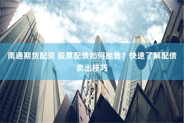 南通期货配资 股票配债如何抛售？快速了解配债卖出技巧