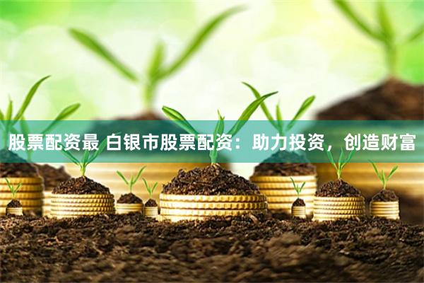 股票配资最 白银市股票配资：助力投资，创造财富