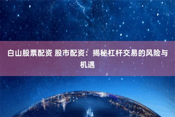 白山股票配资 股市配资：揭秘杠杆交易的风险与机遇