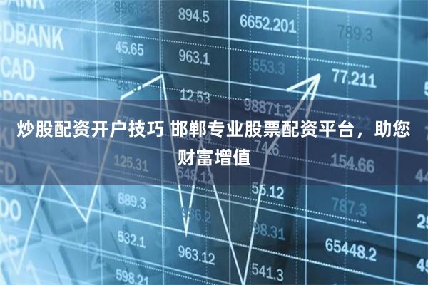 炒股配资开户技巧 邯郸专业股票配资平台，助您财富增值