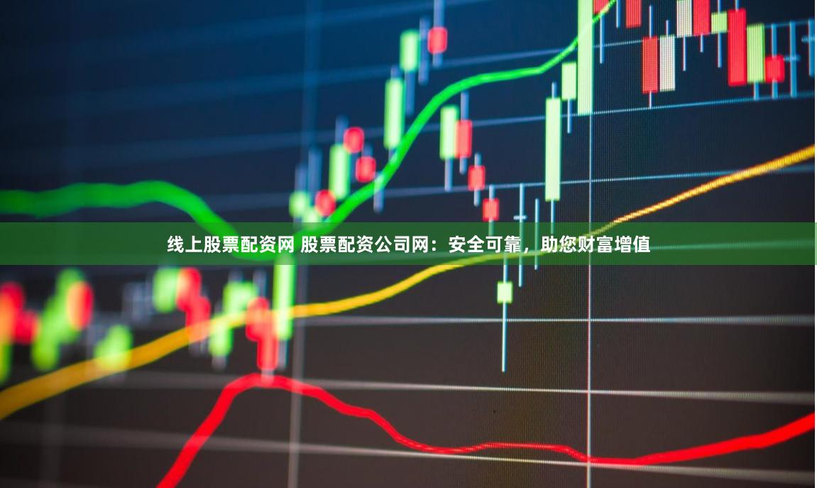线上股票配资网 股票配资公司网:安全可靠,助您财富增值