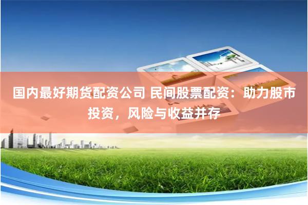 国内最好期货配资公司 民间股票配资:助力股市投资,风险与收益并存