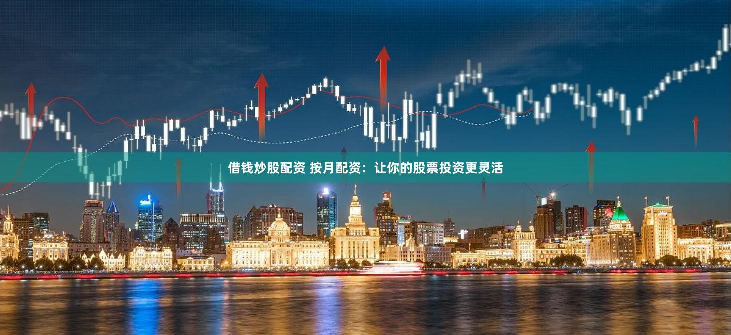 借钱炒股配资 按月配资:让你的股票投资更灵活