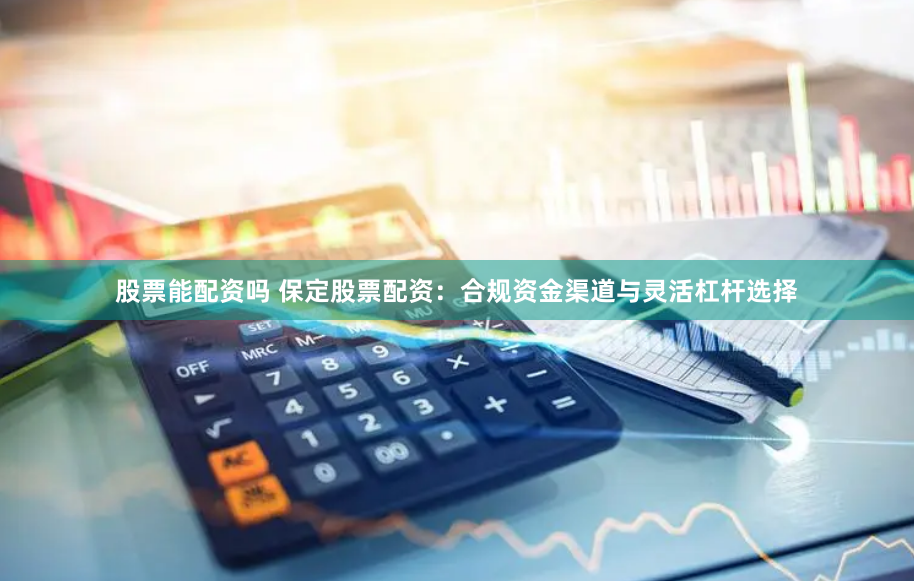 股票能配资吗 保定股票配资：合规资金渠道与灵活杠杆选择