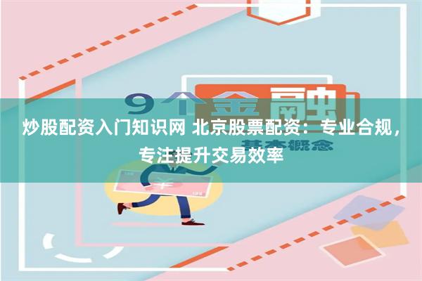 炒股配资入门知识网 北京股票配资:专业合规,专注提升交易效率