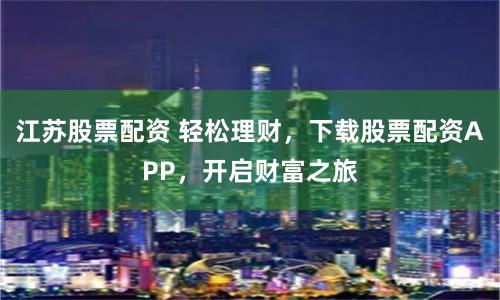 江苏股票配资 轻松理财，下载股票配资APP，开启财富之旅
