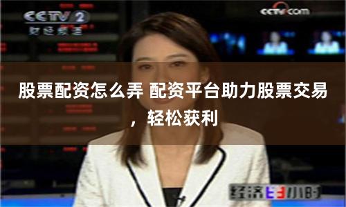 股票配资怎么弄 配资平台助力股票交易，轻松获利