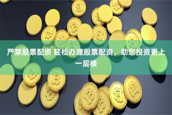 严禁股票配资 轻松办理股票配资,助您投资更上一层楼
