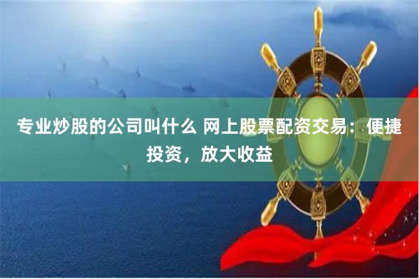 专业炒股的公司叫什么 网上股票配资交易:便捷投资,放大收益