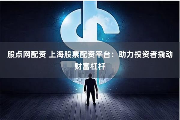 股点网配资 上海股票配资平台：助力投资者撬动财富杠杆