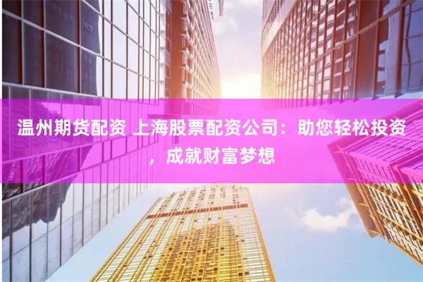 温州期货配资 上海股票配资公司：助您轻松投资，成就财富梦想