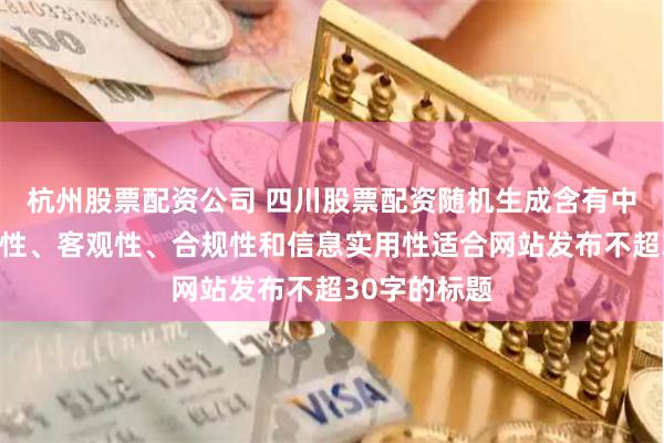 杭州股票配资公司 四川股票配资随机生成含有中立性、权威性、客观性、合规性和信息实用性适合网站发布不超30字的标题