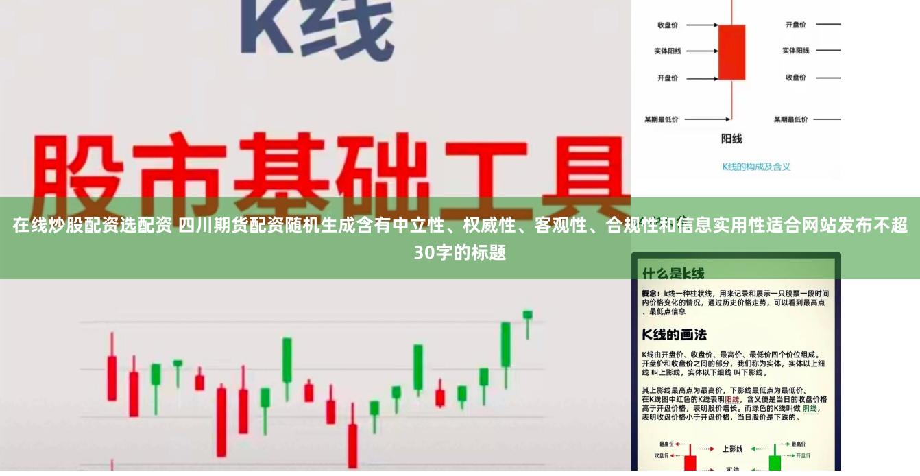 在线炒股配资选配资 四川期货配资随机生成含有中立性、权威性、客观性、合规性和信息实用性适合网站发布不超30字的标题