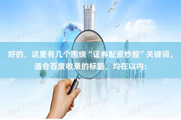 好的,这里有几个围绕“证券配资炒股”关键词、适合百度收录的标题,均在以内: