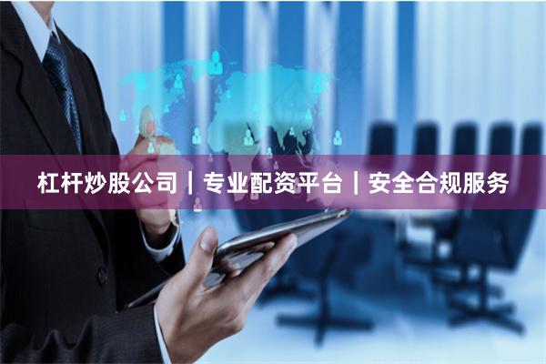 杠杆炒股公司｜专业配资平台｜安全合规服务
