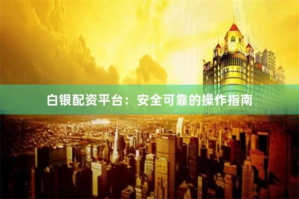 白银配资平台：安全可靠的操作指南
