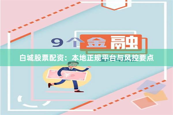 白城股票配资：本地正规平台与风控要点
