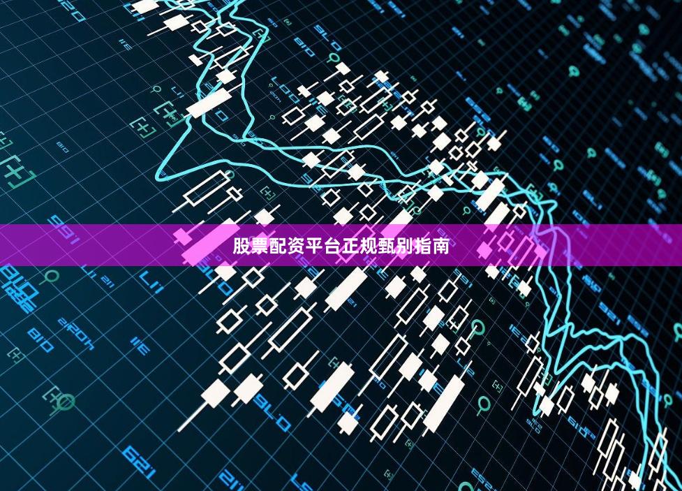股票配资平台正规甄别指南
