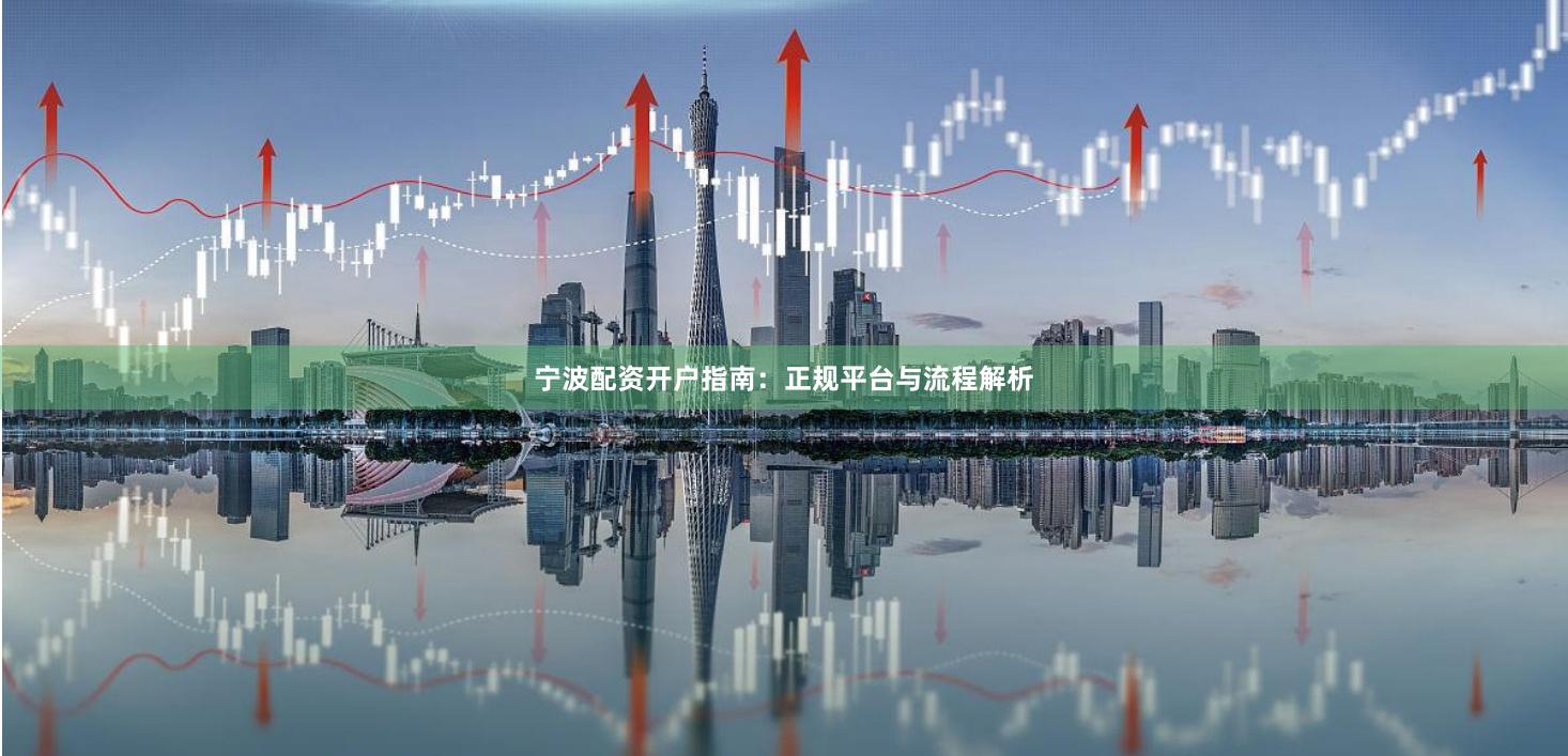 宁波配资开户指南：正规平台与流程解析