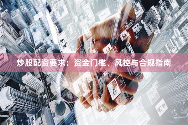 炒股配资要求：资金门槛、风控与合规指南