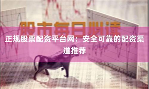 正规股票配资平台网：安全可靠的配资渠道推荐
