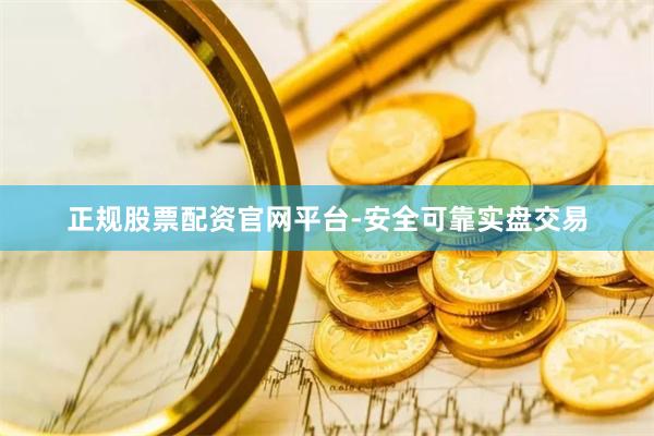 正规股票配资官网平台-安全可靠实盘交易