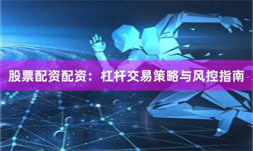 股票配资配资：杠杆交易策略与风控指南