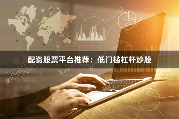 配资股票平台推荐：低门槛杠杆炒股