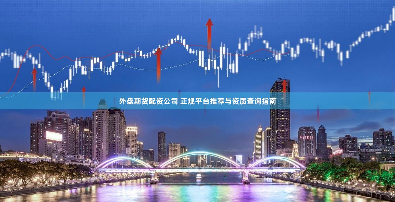 外盘期货配资公司 正规平台推荐与资质查询指南