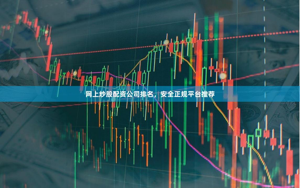 网上炒股配资公司排名，安全正规平台推荐