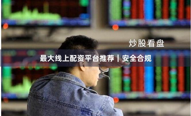 最大线上配资平台推荐｜安全合规