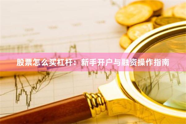 股票怎么买杠杆：新手开户与融资操作指南