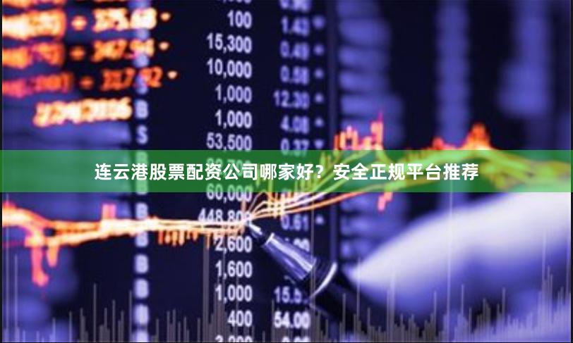 连云港股票配资公司哪家好？安全正规平台推荐
