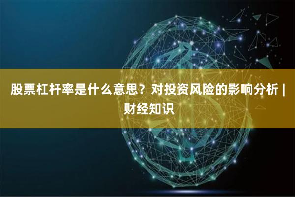 股票杠杆率是什么意思？对投资风险的影响分析 | 财经知识