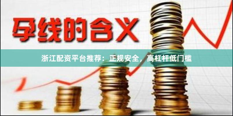 浙江配资平台推荐：正规安全，高杠杆低门槛
