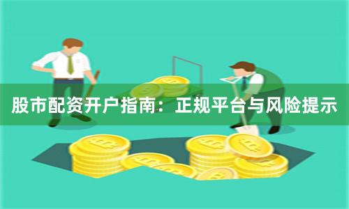 股市配资开户指南：正规平台与风险提示