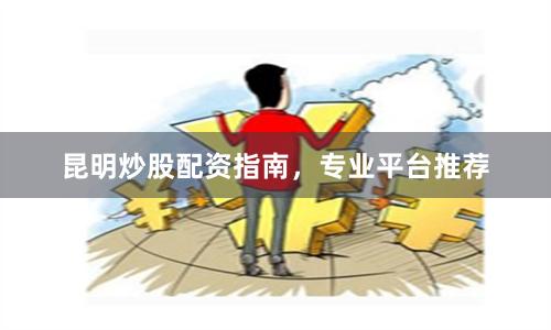 昆明炒股配资指南，专业平台推荐