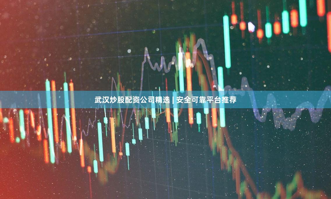 武汉炒股配资公司精选 | 安全可靠平台推荐
