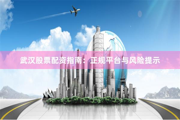 武汉股票配资指南：正规平台与风险提示