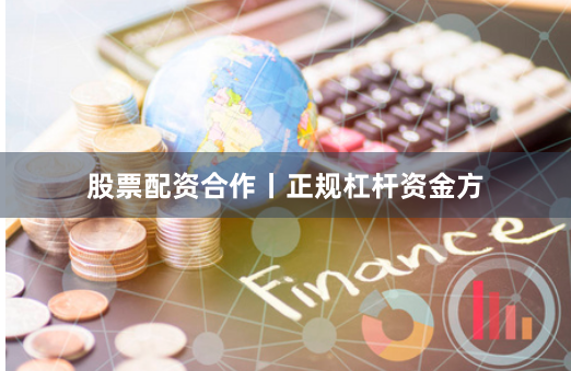 股票配资合作丨正规杠杆资金方