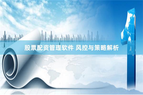 股票配资管理软件 风控与策略解析