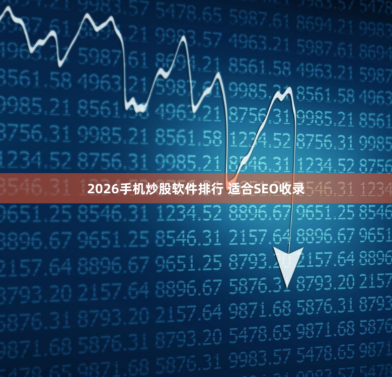 2026手机炒股软件排行 适合SEO收录