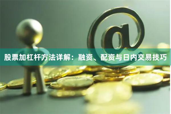 股票加杠杆方法详解：融资、配资与日内交易技巧