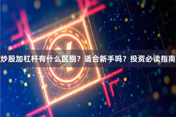 炒股加杠杆有什么区别？适合新手吗？投资必读指南