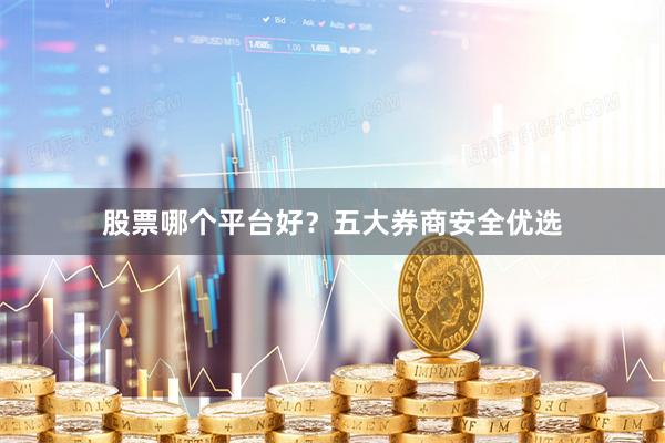 股票哪个平台好？五大券商安全优选
